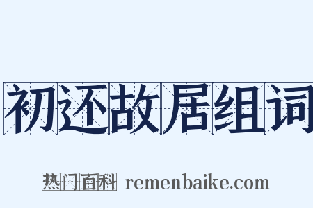 初还故居组词是什么意思的图片